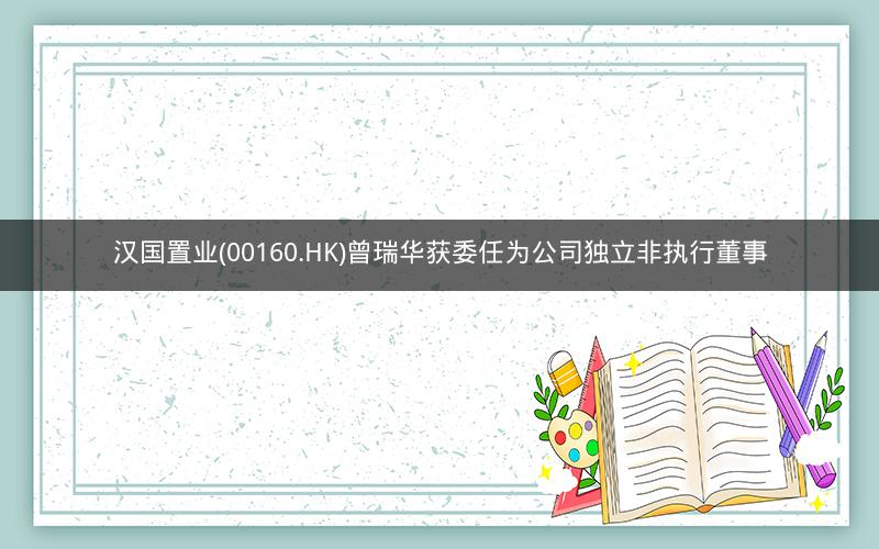 汉国置业(00160.HK)曾瑞华获委任为公司独立非执行董事