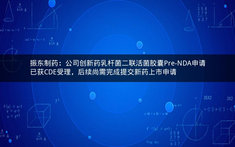 振东制药：公司创新药乳杆菌二联活菌胶囊Pre-NDA申请已获CDE受理，后续尚需完成提交新药上市申请