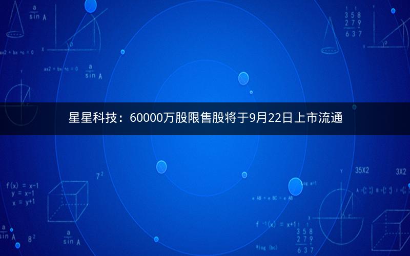 星星科技：60000万股限售股将于9月22日上市流通