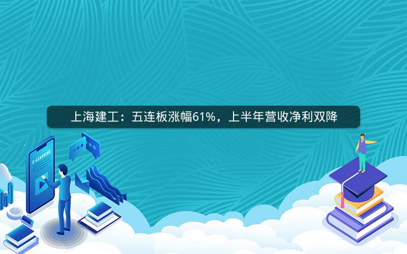 上海建工：五连板涨幅61%，上半年营收净利双降