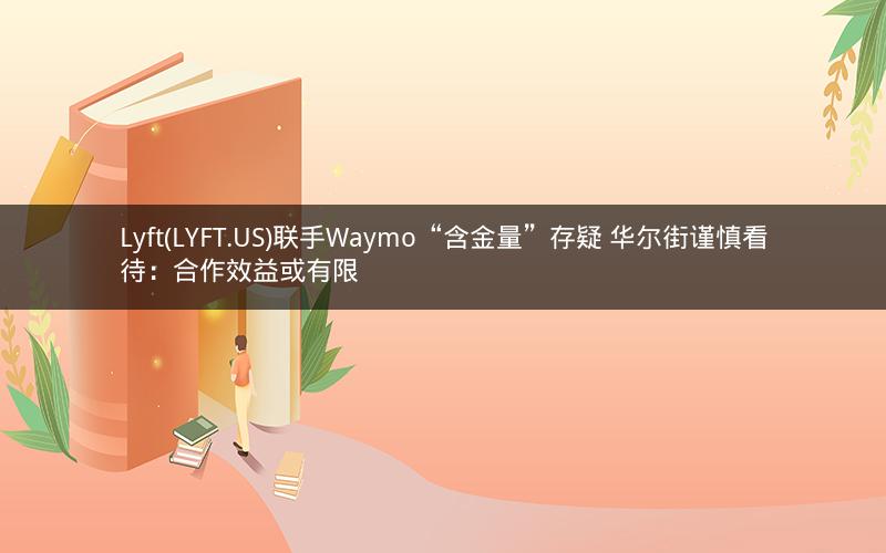 Lyft(LYFT.US)联手Waymo“含金量”存疑 华尔街谨慎看待：合作效益或有限