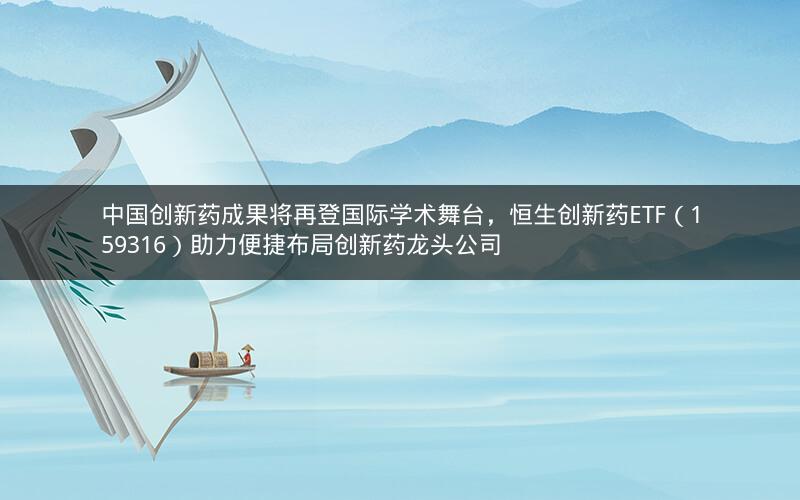 中国创新药成果将再登国际学术舞台,恒生创新药ETF(159316)助力便捷布局创新药龙头公司 中国创新药成果将再登国际学术舞台,恒生创新药ETF(159316)助力便捷布局创新药龙头公司