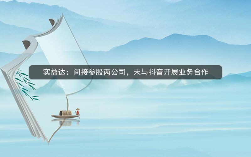 实益达：间接参股两公司，未与抖音开展业务合作