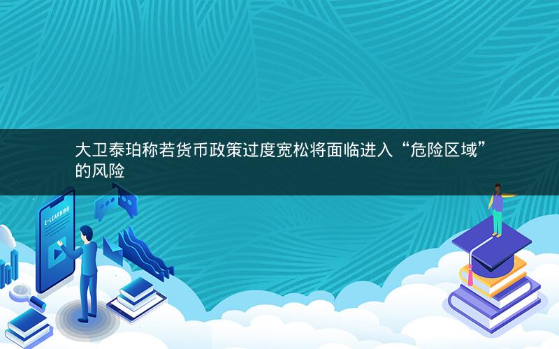 大卫泰珀称若货币政策过度宽松将面临进入“危险区域”的风险 大卫泰珀称若货币政策过度宽松将面临进入“危险区域”的风险
