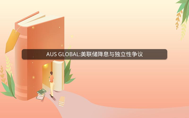 AUS GLOBAL:美联储降息与独立性争议 AUS GLOBAL:美联储降息与独立性争议