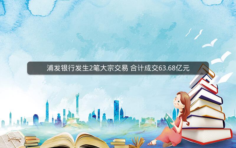 浦发银行发生2笔大宗交易 合计成交63.68亿元