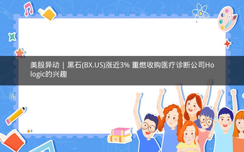 美股异动 | 黑石(BX.US)涨近3% 重燃收购医疗诊断公司Hologic的兴趣