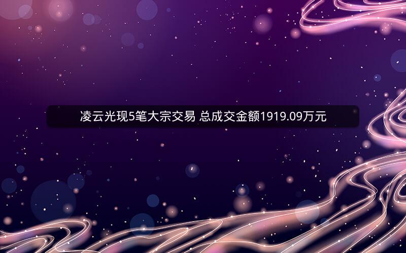 凌云光现5笔大宗交易 总成交金额1919.09万元