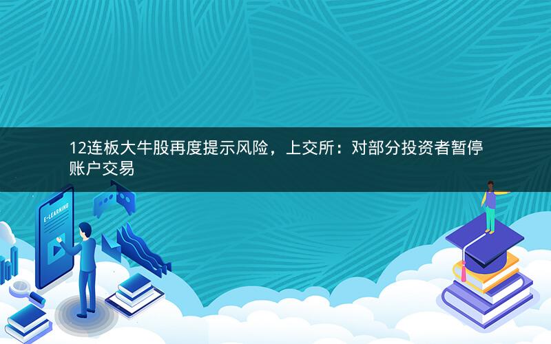 12连板大牛股再度提示风险,上交所:对部分投资者暂停账户交易 12连板大牛股再度提示风险,上交所:对部分投资者暂停账户交易
