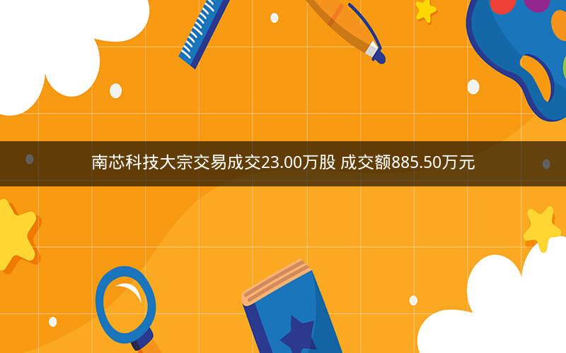 南芯科技大宗交易成交23.00万股 成交额885.50万元 南芯科技大宗交易成交23.00万股 成交额885.50万元