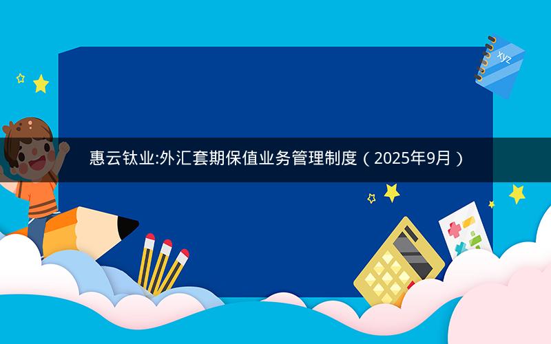 惠云钛业:外汇套期保值业务管理制度（2025年9月）