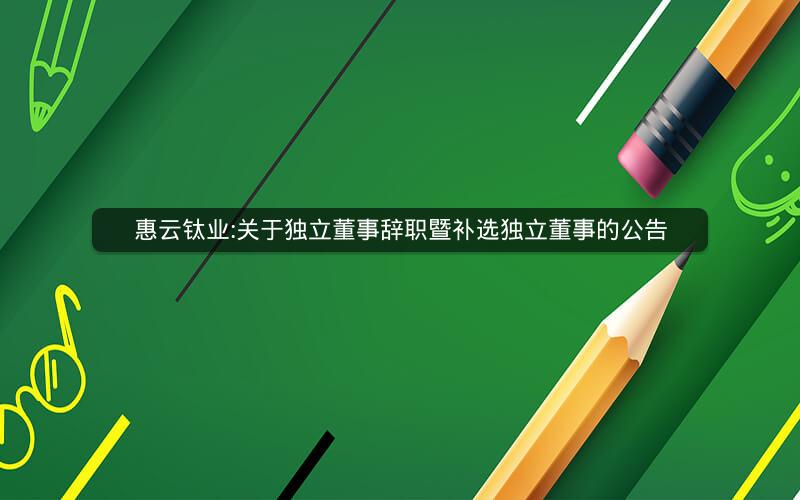 惠云钛业:关于独立董事辞职暨补选独立董事的公告