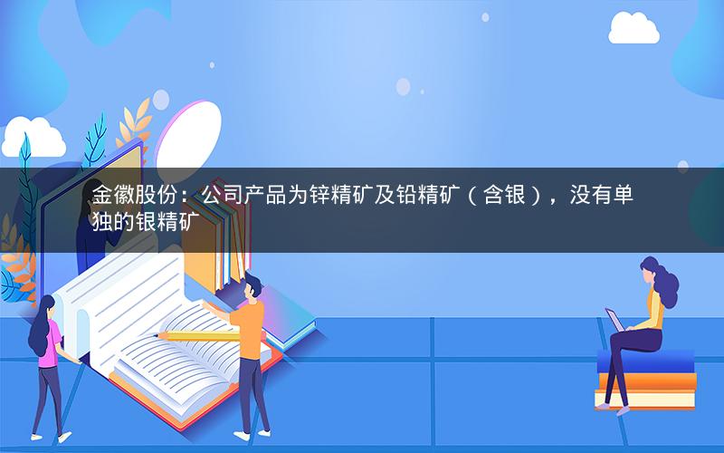 金徽股份：公司产品为锌精矿及铅精矿（含银），没有单独的银精矿
