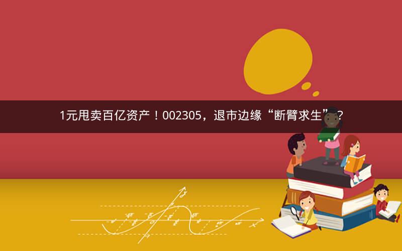 1元甩卖百亿资产！002305，退市边缘“断臂求生”？
