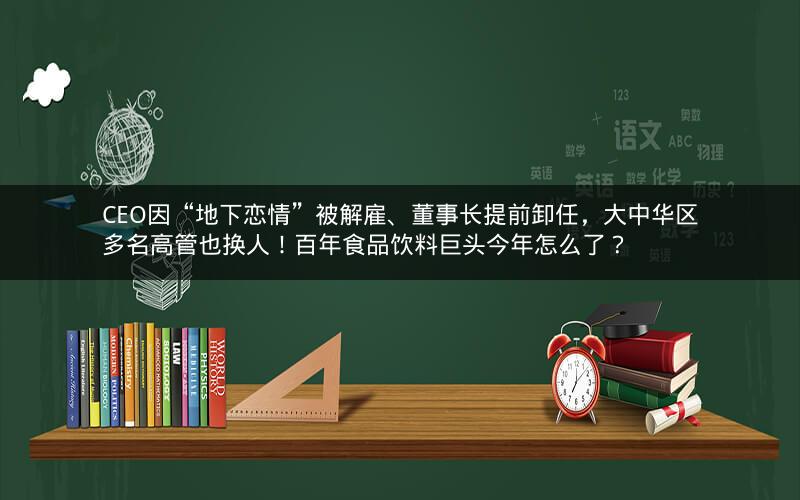 CEO因“地下恋情”被解雇、董事长提前卸任，大中华区多名高管也换人！百年食品饮料巨头今年怎么了？