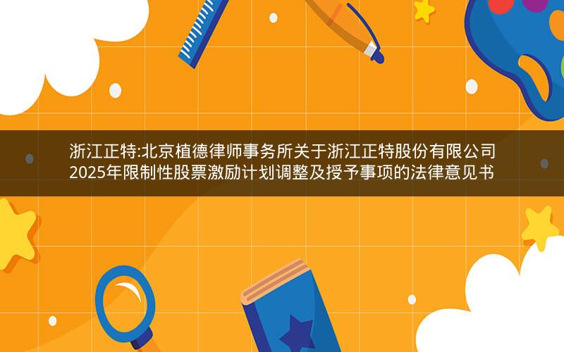 浙江正特:北京植德律师事务所关于浙江正特股份有限公司2025年限制性股票激励计划调整及授予事项的法律意见书