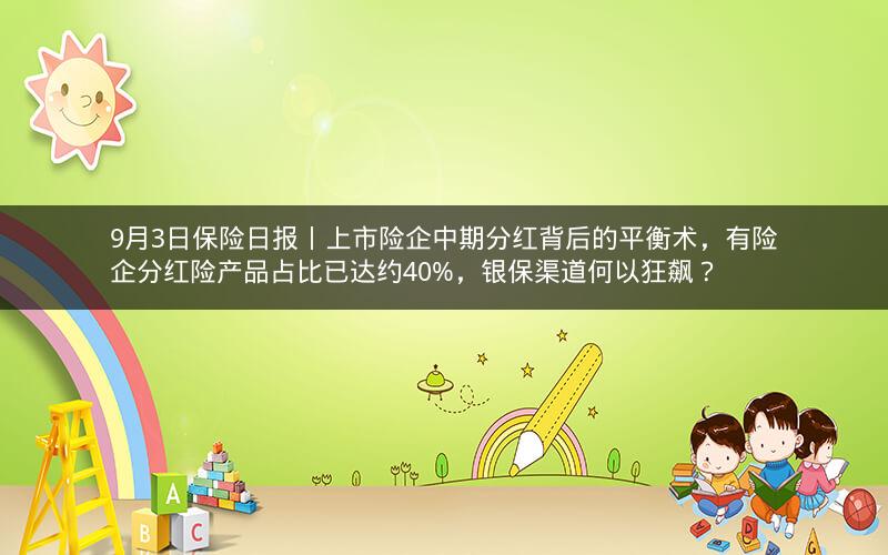 9月3日保险日报丨上市险企中期分红背后的平衡术，有险企分红险产品占比已达约40%，银保渠道何以狂飙？