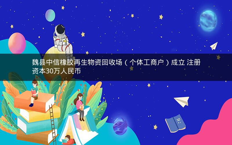 魏县中信橡胶再生物资回收场（个体工商户）成立 注册资本30万人民币
