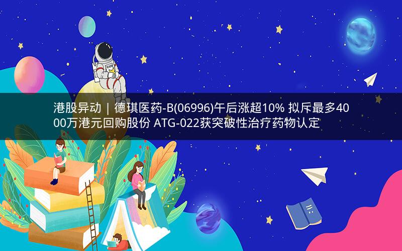 港股异动 | 德琪医药-B(06996)午后涨超10% 拟斥最多4000万港元回购股份 ATG-022获突破性治疗药物认定