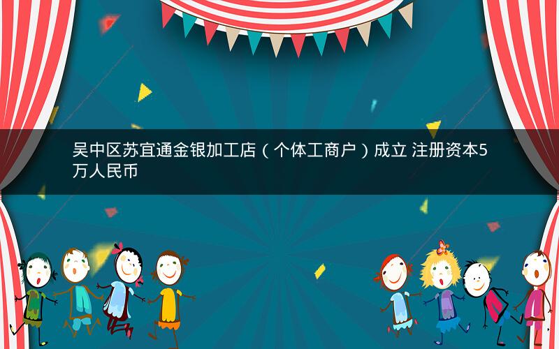 吴中区苏宜通金银加工店（个体工商户）成立 注册资本5万人民币