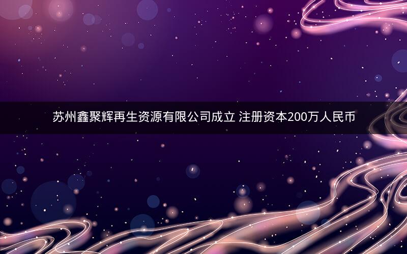 苏州鑫聚辉再生资源有限公司成立 注册资本200万人民币