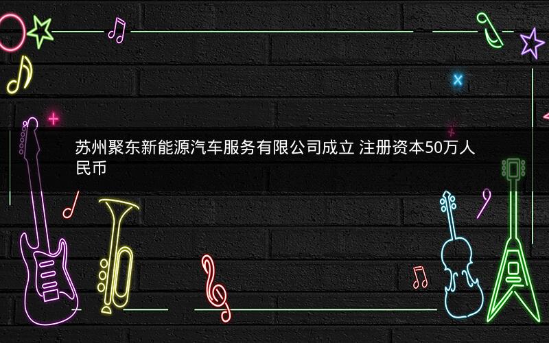 苏州聚东新能源汽车服务有限公司成立 注册资本50万人民币