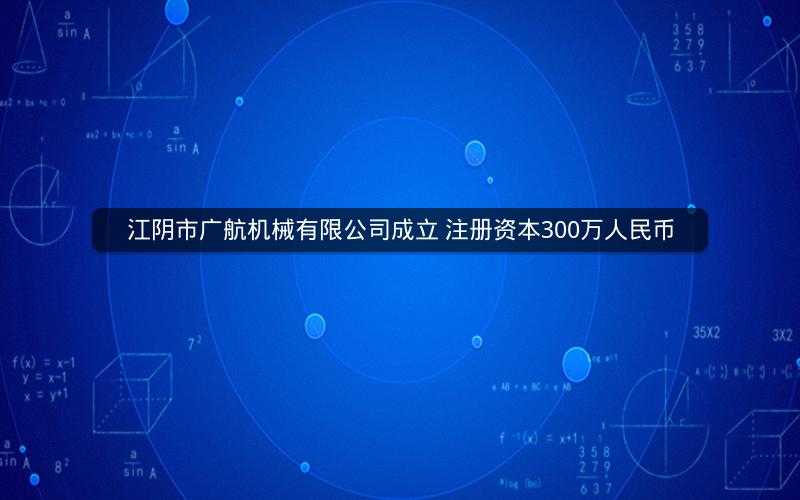 江阴市广航机械有限公司成立 注册资本300万人民币