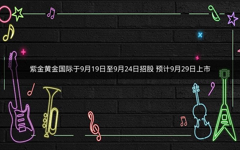 紫金黄金国际于9月19日至9月24日招股 预计9月29日上市