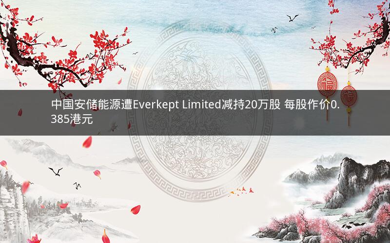 中国安储能源遭Everkept Limited减持20万股 每股作价0.385港元
