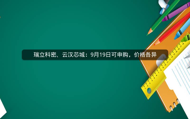 瑞立科密、云汉芯城：9月19日可申购，价格各异