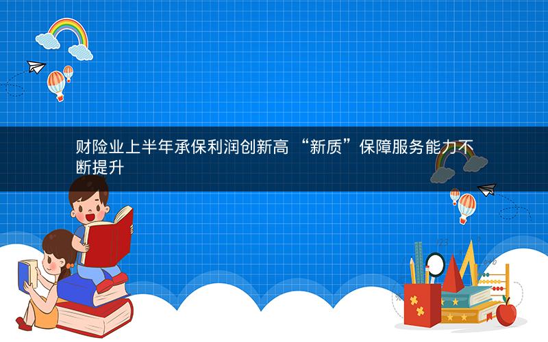 财险业上半年承保利润创新高 “新质”保障服务能力不断提升