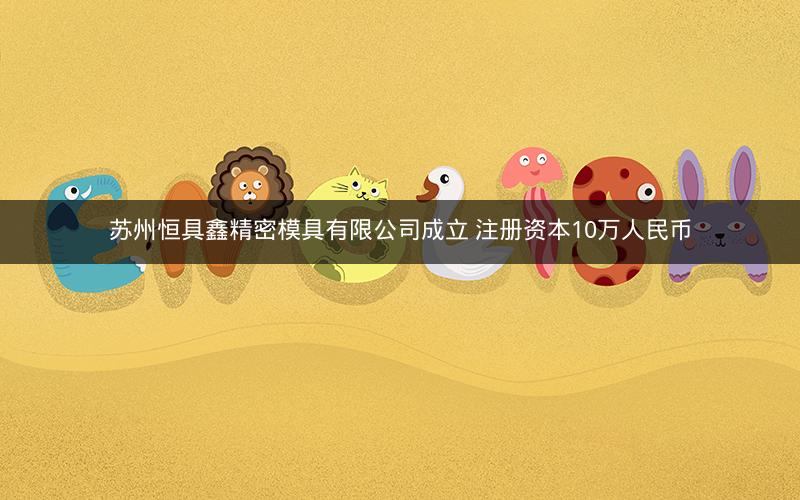 苏州恒具鑫精密模具有限公司成立 注册资本10万人民币