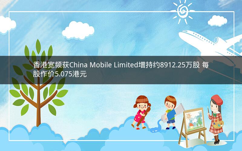 香港宽频获China Mobile Limited增持约8912.25万股 每股作价5.075港元