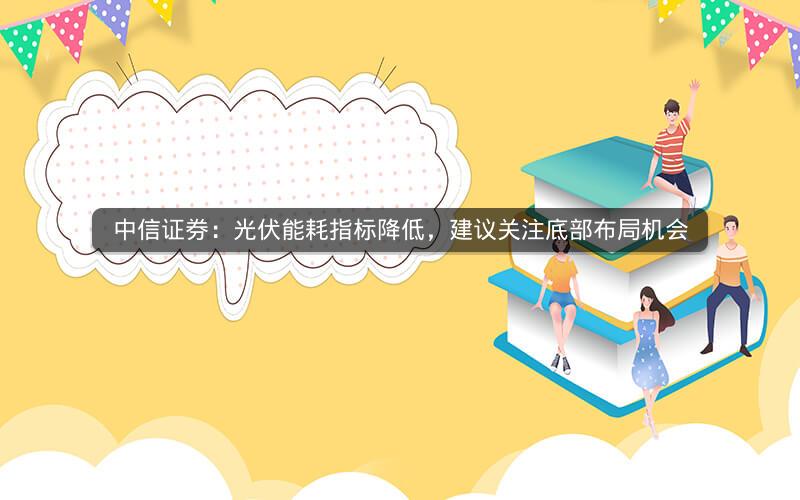 中信证券:光伏能耗指标降低,建议关注底部布局机会 中信证券:光伏能耗指标降低,建议关注底部布局机会