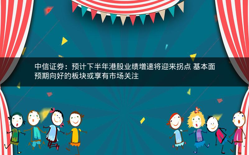 中信证券:预计下半年港股业绩增速将迎来拐点 基本面预期向好的板块或享有市场关注 中信证券:预计下半年港股业绩增速将迎来拐点 基本面预期向好的板块或享有市场关注