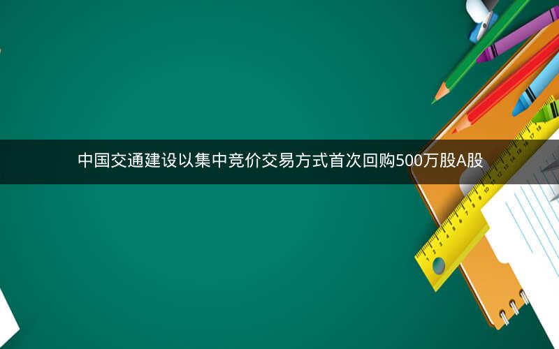 中国交通建设以集中竞价交易方式首次回购500万股A股