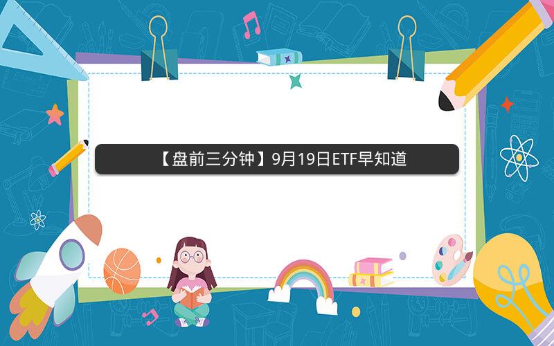 【盘前三分钟】9月19日ETF早知道