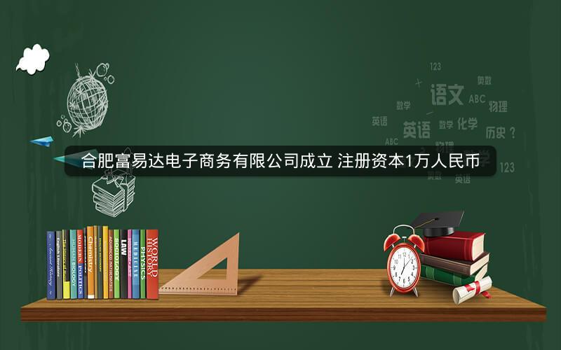 合肥富易达电子商务有限公司成立 注册资本1万人民币