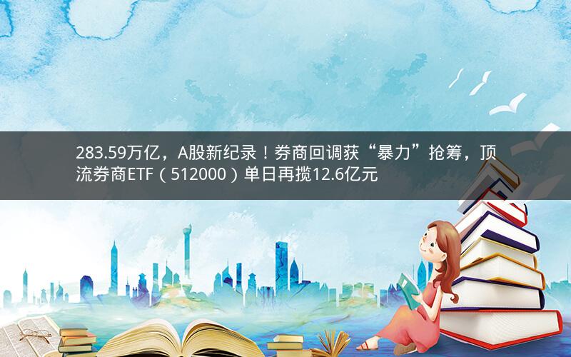 283.59万亿，A股新纪录！券商回调获“暴力”抢筹，顶流券商ETF（512000）单日再揽12.6亿元