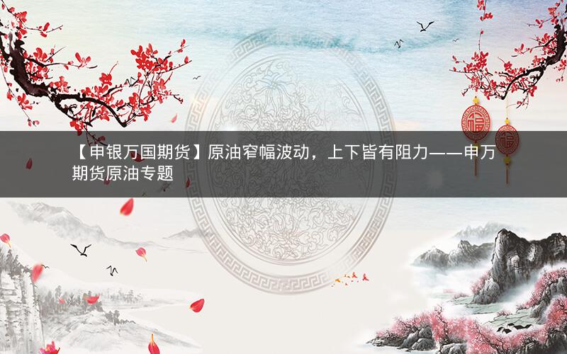 【申银万国期货】原油窄幅波动,上下皆有阻力——申万期货原油专题 【申银万国期货】原油窄幅波动,上下皆有阻力——申万期货原油专题