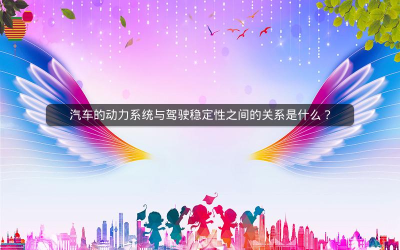汽车的动力系统与驾驶稳定性之间的关系是什么？