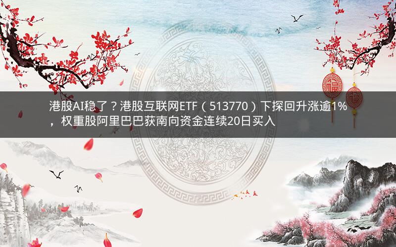 港股AI稳了？港股互联网ETF（513770）下探回升涨逾1%，权重股阿里巴巴获南向资金连续20日买入