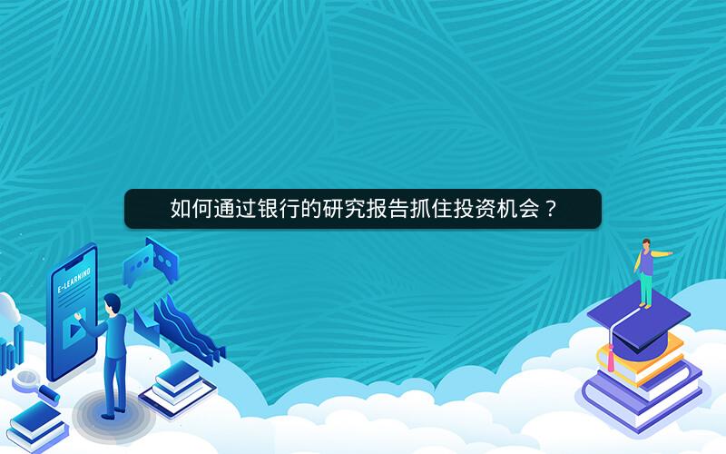 如何通过银行的研究报告抓住投资机会? 如何通过银行的研究报告抓住投资机会?