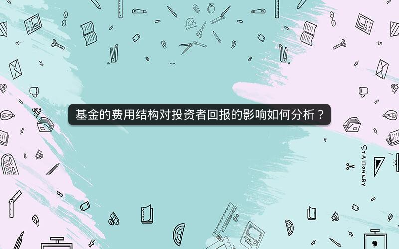 基金的费用结构对投资者回报的影响如何分析？