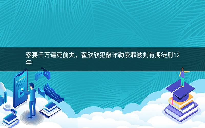 索要千万逼死前夫，翟欣欣犯敲诈勒索罪被判有期徒刑12年