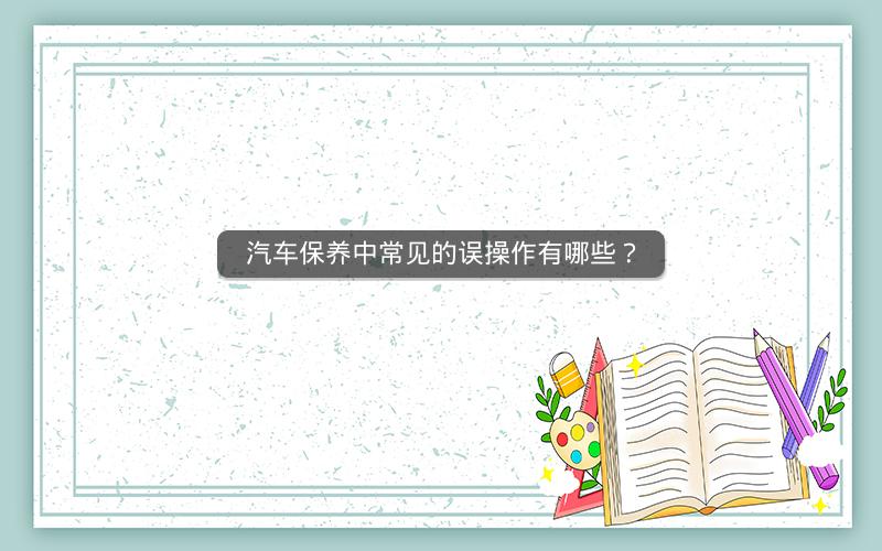 汽车保养中常见的误操作有哪些?