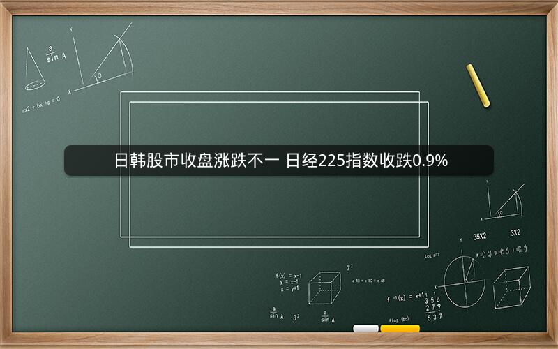日韩股市收盘涨跌不一 日经225指数收跌0.9%