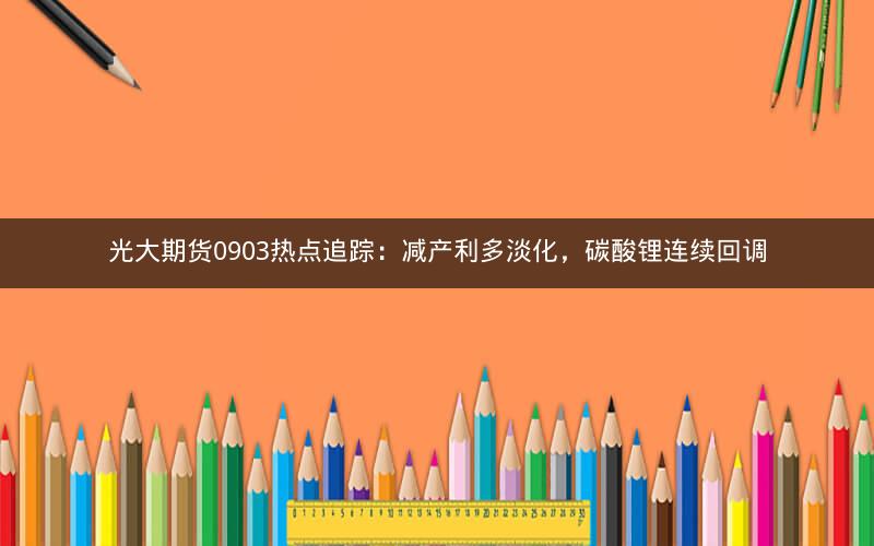 光大期货0903热点追踪：减产利多淡化，碳酸锂连续回调
