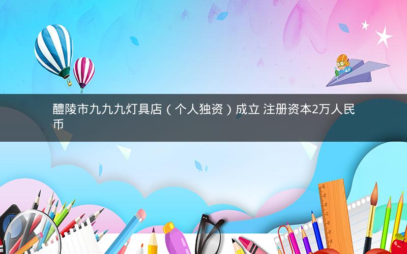 醴陵市九九九灯具店（个人独资）成立 注册资本2万人民币