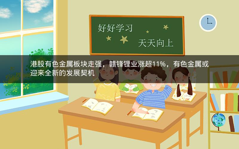港股有色金属板块走强，赣锋锂业涨超11%，有色金属或迎来全新的发展契机